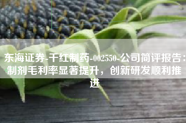 东海证券-千红制药-002550-公司简评报告：制剂毛利率显著提升，创新研发顺利推进