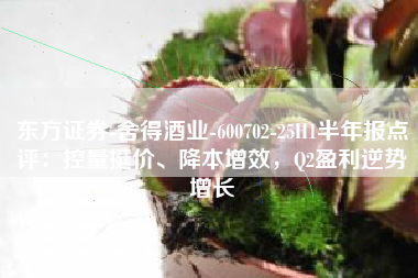 东方证券-舍得酒业-600702-25H1半年报点评：控量挺价、降本增效，Q2盈利逆势增长