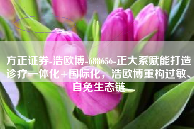 方正证券-浩欧博-688656-正大系赋能打造诊疗一体化+国际化，浩欧博重构过敏、自免生态链