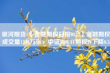 银河期货-【金融期权日报0827】金融期权成交量1148万张，中证500ETF期权IV下降0.57%