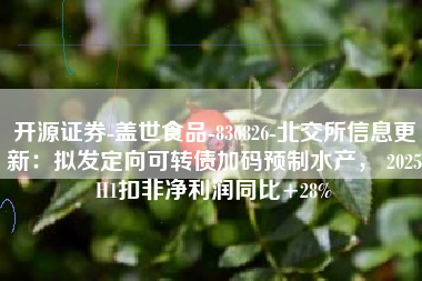 开源证券-盖世食品-836826-北交所信息更新：拟发定向可转债加码预制水产， 2025H1扣非净利润同比+28%