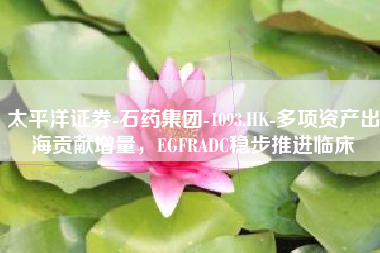 太平洋证券-石药集团-1093.HK-多项资产出海贡献增量，EGFRADC稳步推进临床