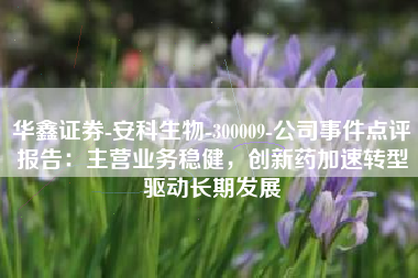 华鑫证券-安科生物-300009-公司事件点评报告：主营业务稳健，创新药加速转型驱动长期发展