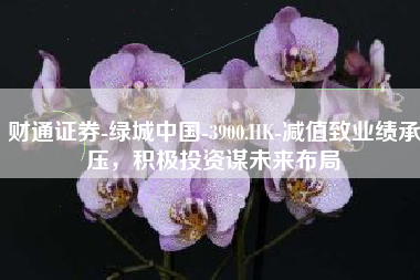 财通证券-绿城中国-3900.HK-减值致业绩承压，积极投资谋未来布局