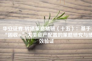 华安证券-转债策略精研（十五）：基于“固收+”大类资产配置的策略研究与绩效验证