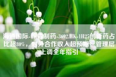 海通国际-翰森制药-3692.HK-1H25创新药占比超80%，对外合作收入超预期；管理层上调全年指引