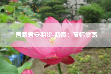 国泰君安期货-沥青：窄幅震荡