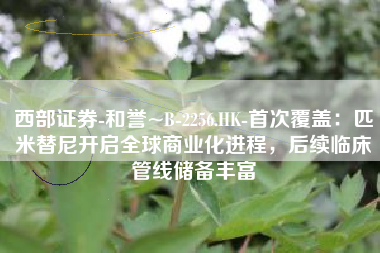 西部证券-和誉~B-2256.HK-首次覆盖：匹米替尼开启全球商业化进程，后续临床管线储备丰富