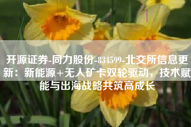 开源证券-同力股份-834599-北交所信息更新：新能源+无人矿卡双轮驱动，技术赋能与出海战略共筑高成长