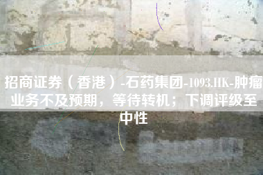 招商证券（香港）-石药集团-1093.HK-肿瘤业务不及预期，等待转机；下调评级至中性