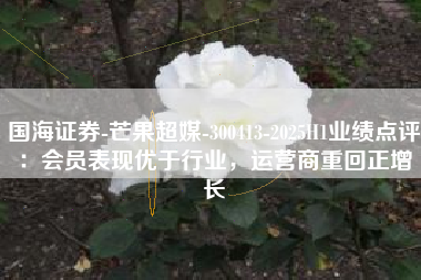 国海证券-芒果超媒-300413-2025H1业绩点评：会员表现优于行业，运营商重回正增长