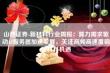 山西证券-新材料行业周报：算力需求驱动AI服务器加速发展，关注高频高速覆铜板材料机遇