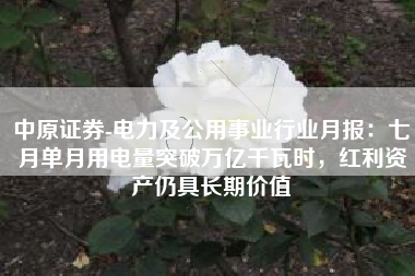 中原证券-电力及公用事业行业月报：七月单月用电量突破万亿千瓦时，红利资产仍具长期价值