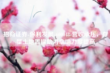 招商证券-保利发展-600048-营收承压，存量土地置换助力拿地力度提高