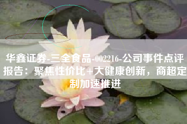 华鑫证券-三全食品-002216-公司事件点评报告：聚焦性价比+大健康创新，商超定制加速推进