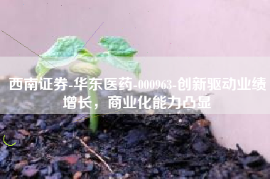 西南证券-华东医药-000963-创新驱动业绩增长，商业化能力凸显