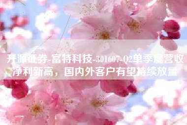 开源证券-富特科技-301607-Q2单季度营收净利新高，国内外客户有望持续放量