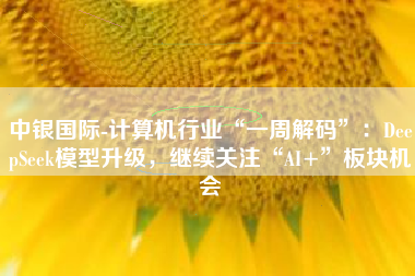 中银国际-计算机行业“一周解码”：DeepSeek模型升级，继续关注“AI+”板块机会