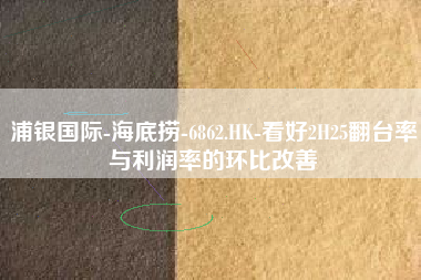 浦银国际-海底捞-6862.HK-看好2H25翻台率与利润率的环比改善
