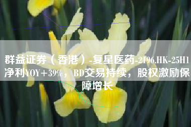 群益证券（香港）-复星医药-2196.HK-25H1净利YOY+39%，BD交易持续，股权激励保障增长