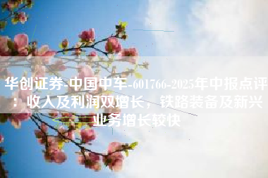 华创证券-中国中车-601766-2025年中报点评：收入及利润双增长，铁路装备及新兴业务增长较快