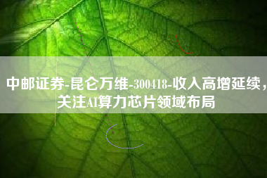 中邮证券-昆仑万维-300418-收入高增延续，关注AI算力芯片领域布局