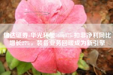 信达证券-华光环能-600475-扣非净利同比增长27%，装备业务回暖成为新引擎
