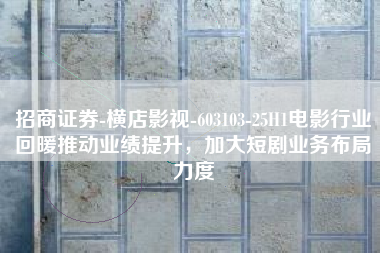 招商证券-横店影视-603103-25H1电影行业回暖推动业绩提升，加大短剧业务布局力度