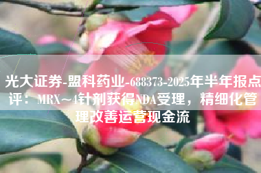 光大证券-盟科药业-688373-2025年半年报点评：MRX~4针剂获得NDA受理，精细化管理改善运营现金流
