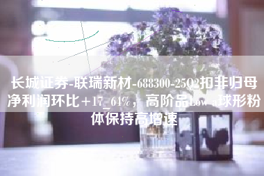 长城证券-联瑞新材-688300-25Q2扣非归母净利润环比+17_64%，高阶品Low a球形粉体保持高增速