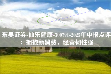 东吴证券-仙乐健康-300791-2025年中报点评：拥抱新消费，经营韧性强
