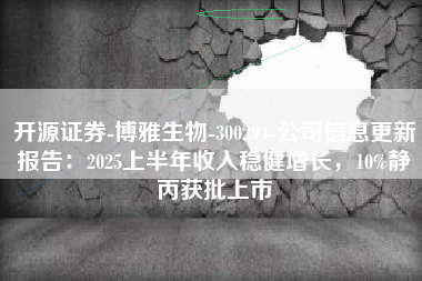 开源证券-博雅生物-300294-公司信息更新报告：2025上半年收入稳健增长，10%静丙获批上市