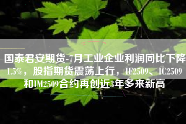 国泰君安期货-7月工业企业利润同比下降1.5%，股指期货震荡上行，IF2509、IC2509和IM2509合约再创近3年多来新高
