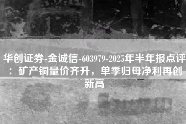 华创证券-金诚信-603979-2025年半年报点评：矿产铜量价齐升，单季归母净利再创新高