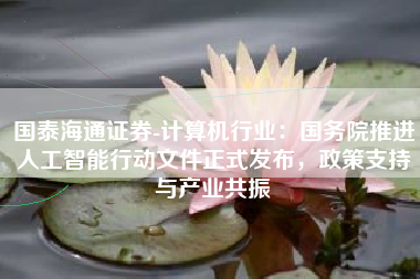 国泰海通证券-计算机行业：国务院推进人工智能行动文件正式发布，政策支持与产业共振
