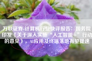 万联证券-计算机行业快评报告：国务院印发《关于深入实施“人工智能+”行动的意见》，AI应用及终端落地有望提速