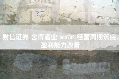 财信证券-舍得酒业-600702-经营周期筑底，盈利能力改善