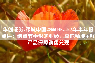 华创证券-绿城中国-3900.HK-2025年半年报点评：结算节奏影响业绩，拿地精准+好产品保障销售兑现