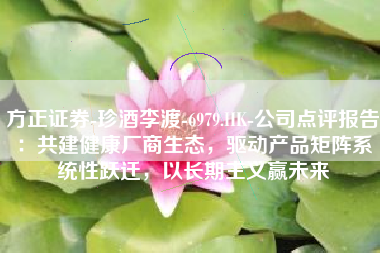 方正证券-珍酒李渡-6979.HK-公司点评报告：共建健康厂商生态，驱动产品矩阵系统性跃迁，以长期主义赢未来