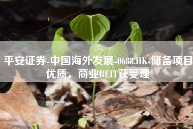 平安证券-中国海外发展-0688.HK-储备项目优质，商业REIT获受理