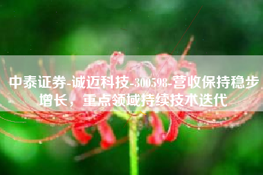 中泰证券-诚迈科技-300598-营收保持稳步增长，重点领域持续技术迭代