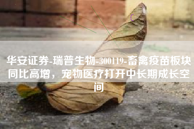 华安证券-瑞普生物-300119-畜禽疫苗板块同比高增，宠物医疗打开中长期成长空间
