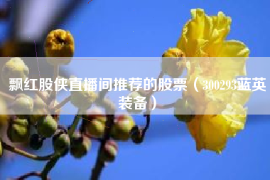 飘红股侠直播间推荐的股票（300293蓝英装备）