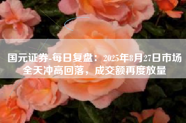 国元证券-每日复盘：2025年8月27日市场全天冲高回落，成交额再度放量