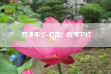 冠通期货-沥青：震荡下行