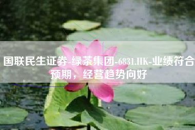 国联民生证券-绿茶集团-6831.HK-业绩符合预期，经营趋势向好