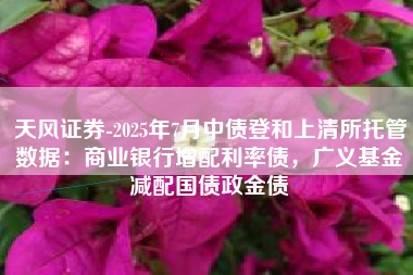 天风证券-2025年7月中债登和上清所托管数据：商业银行增配利率债，广义基金减配国债政金债