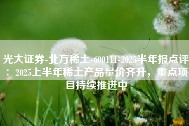 光大证券-北方稀土-600111-2025半年报点评：2025上半年稀土产品量价齐升，重点项目持续推进中