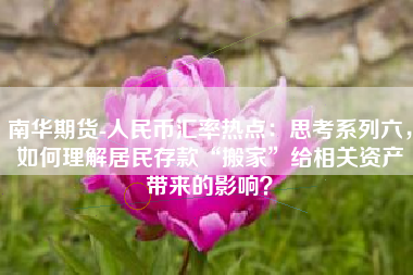 南华期货-人民币汇率热点：思考系列六，如何理解居民存款“搬家”给相关资产带来的影响？
