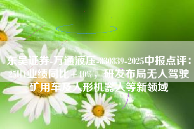 东吴证券-万通液压-830839-2025中报点评：25H1业绩同比+40%，研发布局无人驾驶矿用车及人形机器人等新领域